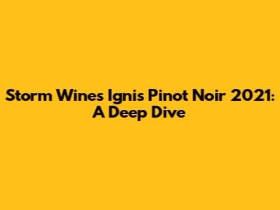 Storm Wines Ignis Pinot Noir 2021: A Deep Dive