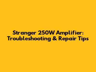 Stranger 250W Amplifier: Troubleshooting & Repair Tips