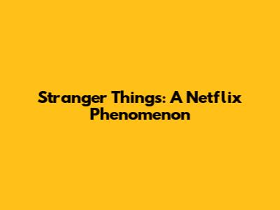 Stranger Things: A Netflix Phenomenon