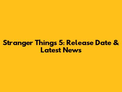 Stranger Things 5: Release Date & Latest News