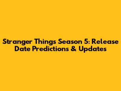 Stranger Things Season 5: Release Date Predictions & Updates