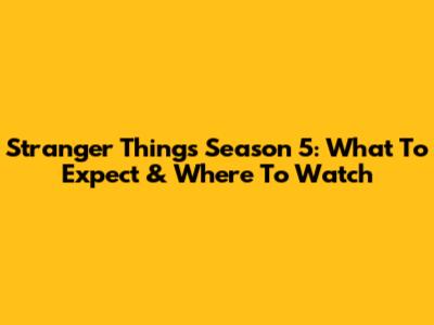 Stranger Things Season 5: What To Expect & Where To Watch