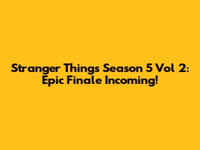 Stranger Things Season 5 Vol 2: Epic Finale Incoming!