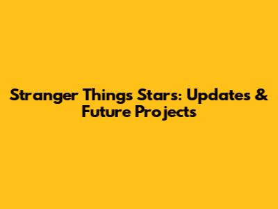 Stranger Things Stars: Updates & Future Projects