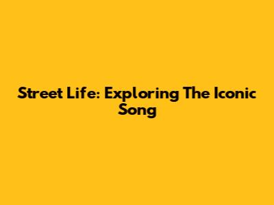 Street Life: Exploring The Iconic Song