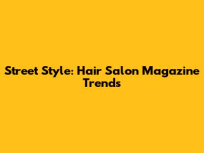 Street Style: Hair Salon Magazine Trends