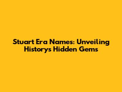 Stuart Era Names: Unveiling History's Hidden Gems