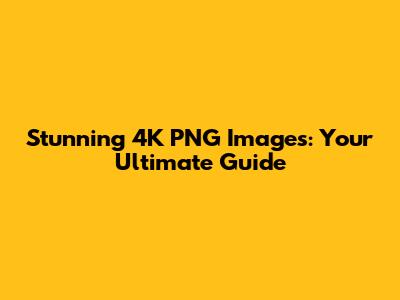 Stunning 4K PNG Images: Your Ultimate Guide