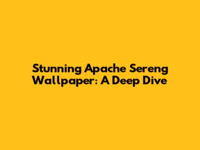 Stunning Apache Sereng Wallpaper: A Deep Dive