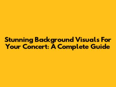 Stunning Background Visuals For Your Concert: A Complete Guide