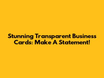 Stunning Transparent Business Cards: Make A Statement!