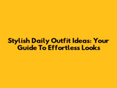 Stylish Daily Outfit Ideas: Your Guide To Effortless Looks