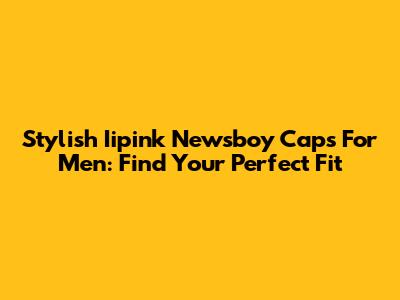 Stylish Iipink Newsboy Caps For Men: Find Your Perfect Fit