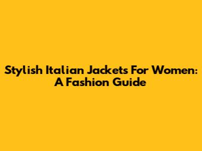 Stylish Italian Jackets For Women: A Fashion Guide