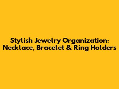 Stylish Jewelry Organization: Necklace, Bracelet & Ring Holders