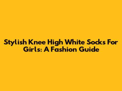 Stylish Knee High White Socks For Girls: A Fashion Guide