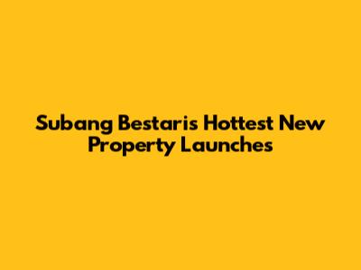 Subang Bestari's Hottest New Property Launches