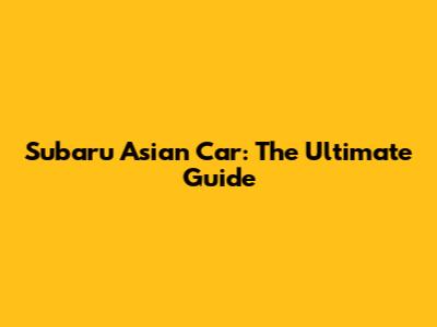 Subaru Asian Car: The Ultimate Guide