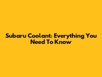 Subaru Coolant: Everything You Need To Know
