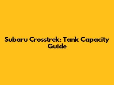 Subaru Crosstrek: Tank Capacity Guide
