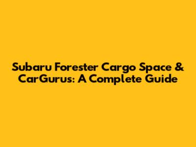 Subaru Forester Cargo Space & CarGurus: A Complete Guide