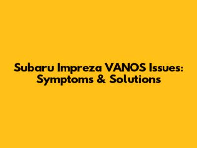 Subaru Impreza VANOS Issues: Symptoms & Solutions