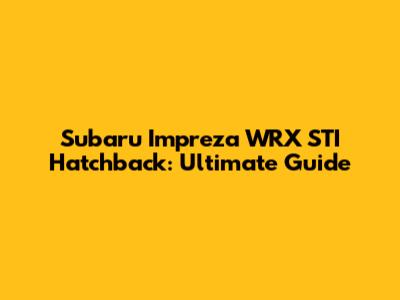Subaru Impreza WRX STI Hatchback: Ultimate Guide