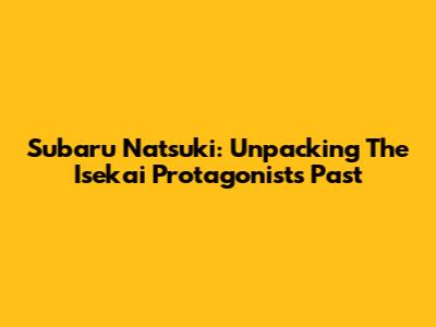 Subaru Natsuki: Unpacking The Isekai Protagonist's Past