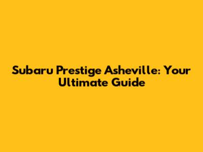Subaru Prestige Asheville: Your Ultimate Guide