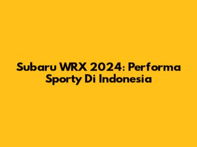 Subaru WRX 2024: Performa Sporty Di Indonesia