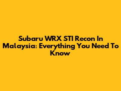 Subaru WRX STI Recon In Malaysia: Everything You Need To Know