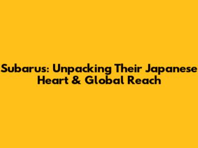 Subarus: Unpacking Their Japanese Heart & Global Reach