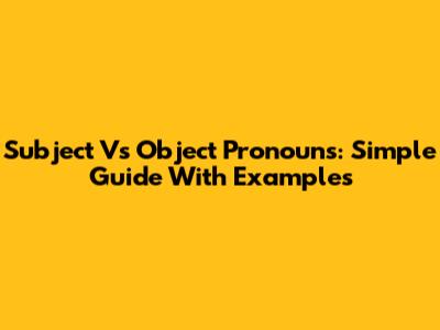 Subject Vs Object Pronouns: Simple Guide With Examples
