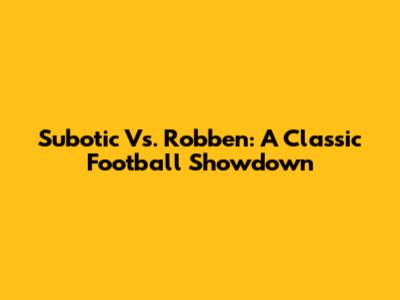 Subotic Vs. Robben: A Classic Football Showdown