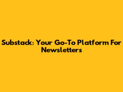 Substack: Your Go-To Platform For Newsletters