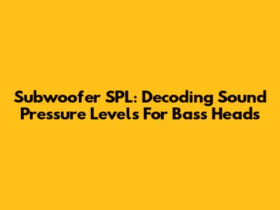 Subwoofer SPL: Decoding Sound Pressure Levels For Bass Heads