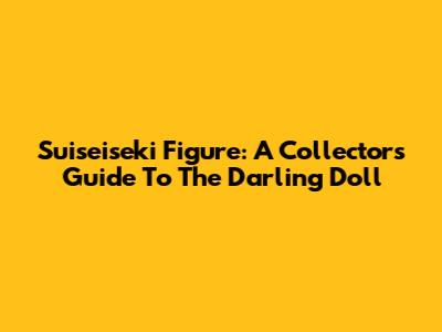 Suiseiseki Figure: A Collector's Guide To The Darling Doll