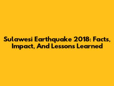 Sulawesi Earthquake 2018: Facts, Impact, And Lessons Learned
