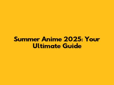 Summer Anime 2025: Your Ultimate Guide