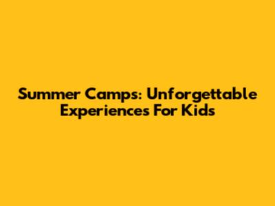 Summer Camps: Unforgettable Experiences For Kids