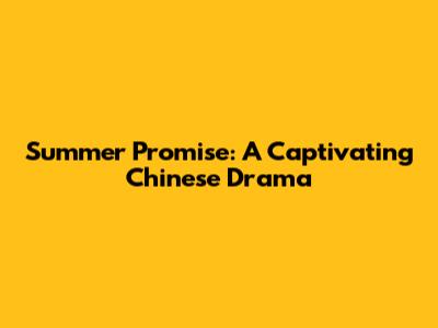 Summer Promise: A Captivating Chinese Drama