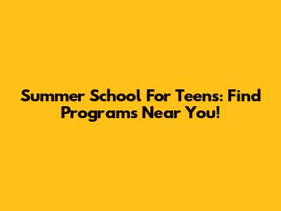 Summer School For Teens: Find Programs Near You!