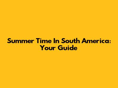 Summer Time In South America: Your Guide
