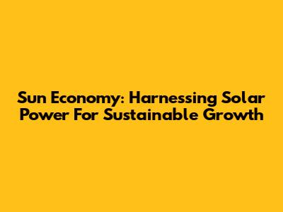 Sun Economy: Harnessing Solar Power For Sustainable Growth