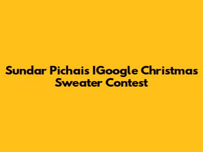 Sundar Pichai's IGoogle Christmas Sweater Contest