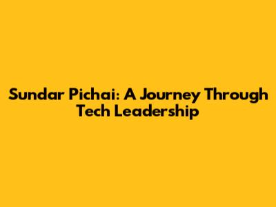 Sundar Pichai: A Journey Through Tech Leadership