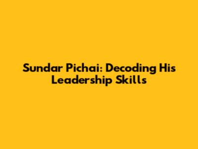 Sundar Pichai: Decoding His Leadership Skills