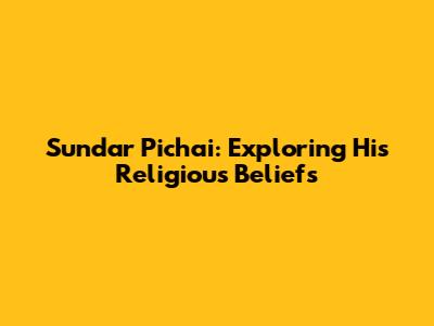 Sundar Pichai: Exploring His Religious Beliefs