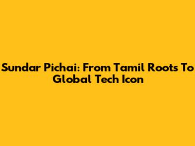 Sundar Pichai: From Tamil Roots To Global Tech Icon