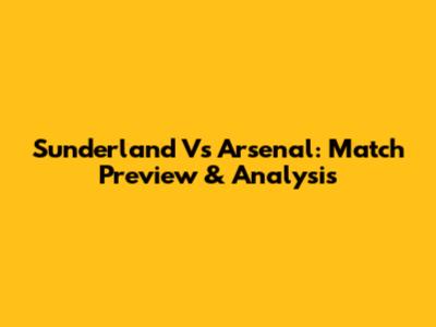 Sunderland Vs Arsenal: Match Preview & Analysis